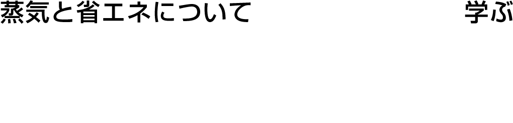 見て、触って蒸気と省エネについて学ぶセミナー